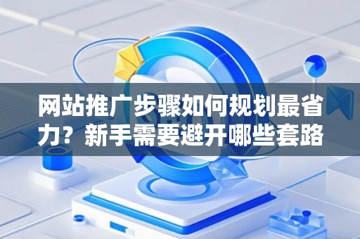 网站推广步骤如何规划最省力？新手需要避开哪些套路？