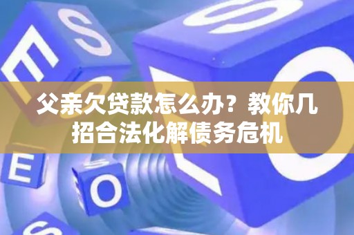 父亲欠贷款怎么办？教你几招合法化解债务危机